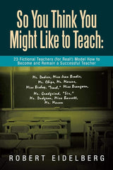 So You Think You Might Like to Teach: 23 Fictional Teachers (for Real) Model How to Become and Remain a Successful Teacher